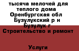 тысяча мелочей для теплого дома - Оренбургская обл., Бузулукский р-н, Бузулук г. Строительство и ремонт » Услуги   . Оренбургская обл.